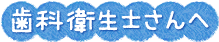 歯科衛生士さんへ